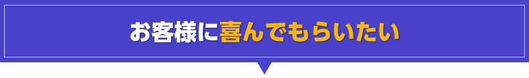 お客様に喜んでもらいたい!